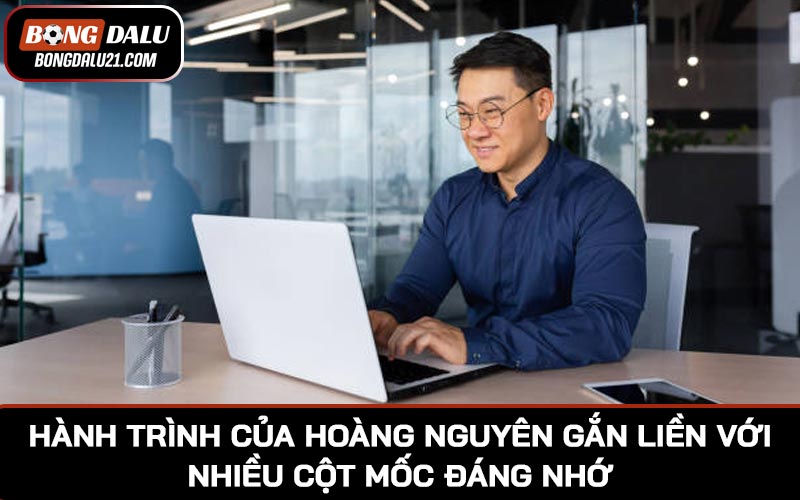 Hành trình của Hoàng Nguyên gắn liền với nhiều cột mốc đáng nhớ