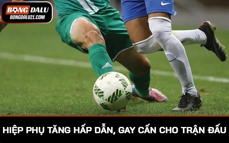 Hiệp phụ tăng tính hấp dẫn, gay cấn cho trận đấu bóng đá