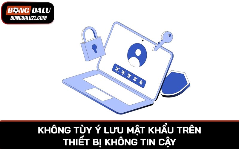 Tuyệt đối không tùy ý lưu mật khẩu trên các thiết bị không tin cậy